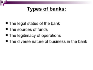 Types of banks:

 The legal status of the bank
 The sources of funds
 The legitimacy of operations
 The diverse nature of business in the bank
 