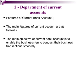 2 - Department of current
                 accounts
   Features of Current Bank Account ↓

   The main features of current account are as
    follows:-

   The main objective of current bank account is to
    enable the businessmen to conduct their business
    transactions smoothly.
 