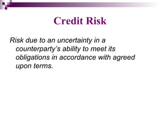 Credit Risk
Risk due to an uncertainty in a
  counterparty’s ability to meet its
  obligations in accordance with agreed
  upon terms.
 