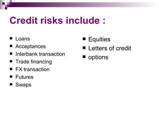 Credit risks include :
   Loans                      Equities
   Acceptances                Letters of credit
   Interbank transaction      options
   Trade financing
   FX transaction
   Futures
   Swaps
 