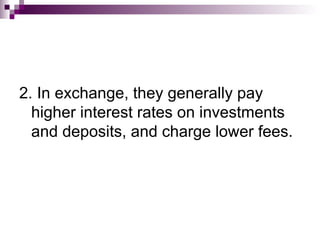 2. In exchange, they generally pay
  higher interest rates on investments
  and deposits, and charge lower fees.
 