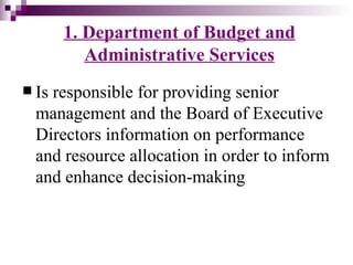 1. Department of Budget and
          Administrative Services
 Isresponsible for providing senior
  management and the Board of Executive
  Directors information on performance
  and resource allocation in order to inform
  and enhance decision-making
 