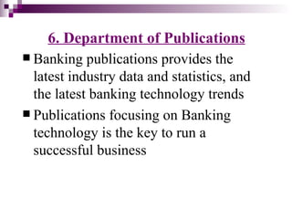 6. Department of Publications
 Banking   publications provides the
  latest industry data and statistics, and
  the latest banking technology trends
 Publications focusing on Banking
  technology is the key to run a
  successful business
 