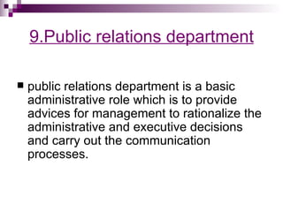 9.Public relations department

   public relations department is a basic
    administrative role which is to provide
    advices for management to rationalize the
    administrative and executive decisions
    and carry out the communication
    processes.
 