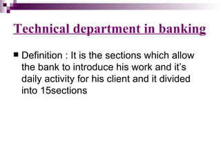 Technical department in banking
   Definition : It is the sections which allow
    the bank to introduce his work and it’s
    daily activity for his client and it divided
    into 15sections
 