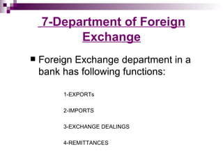 7-Department of Foreign
          Exchange
   Foreign Exchange department in a
    bank has following functions:

         1-EXPORTs

         2-IMPORTS

         3-EXCHANGE DEALINGS

         4-REMITTANCES
 