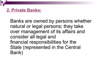 2. Private Banks:

 Banks are owned by persons whether
 natural or legal persons; they take
 over management of its affairs and
 consider all legal and
 financial responsibilities for the
 State (represented in the Central
 Bank)
 