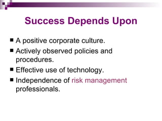 Success Depends Upon
 A positive corporate culture.
 Actively observed policies and
  procedures.
 Effective use of technology.
 Independence of risk management
  professionals.
 