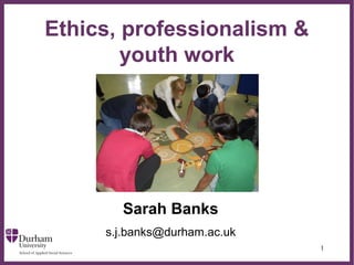 Ethics, professionalism &
        youth work


                ∂




       Sarah Banks
     s.j.banks@durham.ac.uk
                              1
 