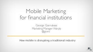 Mobile Marketing
for ﬁnancial institutions
             George Giannakeas
          Marketing Manager Warply
                  @gioris


How mobile is disrupting a traditional industry
 