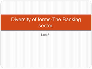 Lec 5
Diversity of forms-The Banking
sector.
 