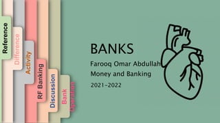 Farooq Omar Abdullah
BANKS
Money and Banking
2021-2022
Bank
Operation
ation
Expense =
Assets
Get loans and
repayment of loans
along with interest
Creditor Discussion
RF
Banking
ration
sharakah
zharabah
urabahah
Ju’alah
stisna
Ijarah
Other
Activity
ctor?
l
Difference
Reference
 