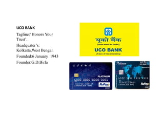 UCO BANK
Tagline:' Honors Your
Trust’.
Headquater’s:
Kolkatta,West Bengal.
Founded:6 January 1943
Founder:G.D.Birla
Founder:G.D.Birla
 