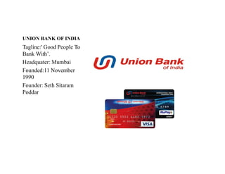 UNION BANK OF INDIA
Tagline:' Good People To
Bank With’.
Headquater: Mumbai
Founded:11 November
1990
Founder: Seth Sitaram
Founder: Seth Sitaram
Poddar
 