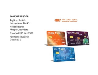 BANK OF BARODA
Tagline:' India's
International Bank’.
Headquater’s:
Alkapuri.Vadodara
Founded:20th July 1908
Founder: Sayajirao
Founder: Sayajirao
Gaekwad |||
 