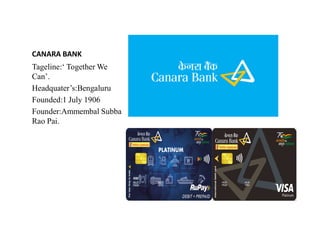 CANARA BANK
Tageline:‘ Together We
Can’.
Headquater’s:Bengaluru
Founded:1 July 1906
Founder:Ammembal Subba
Rao Pai.
Rao Pai.
 
