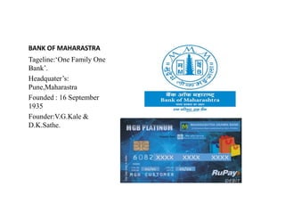 BANK OF MAHARASTRA
Tageline:‘One Family One
Bank’.
Headquater’s:
Pune,Maharastra
Founded : 16 September
1935
1935
Founder:V.G.Kale &
D.K.Sathe.
 
