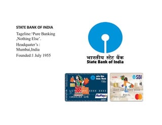 STATE BANK OF INDIA
Tageline:‘Pure Banking
,Nothing Else’.
Headquater’s :
Mumbai,India
Founded:1 July 1955
 