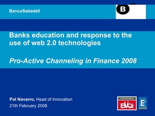 Banks education and response to the use of web 2.0 technologies Pro-Active Channeling in Finance 2008 BancoSabadell Pol Navarro,  Head of Innovation 21th February 2008 