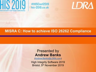 MISRA C: How to achieve ISO 26262 Compliance
Presented by
Andrew Banks
(Andrew.Banks@LDRA.com)
High Integrity Software 2019
Bristol, 5th November 2019
 
