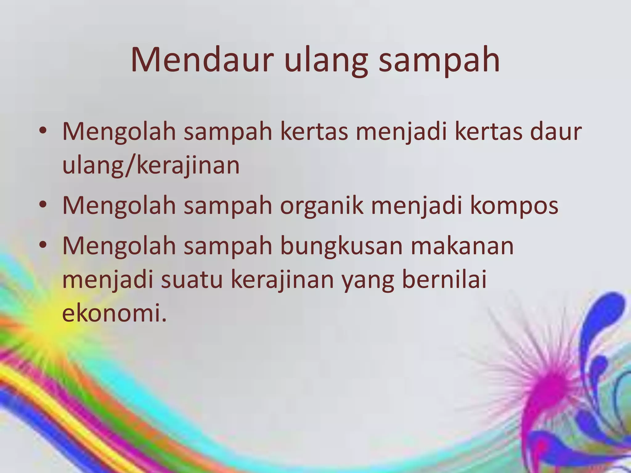 Mendaur ulang sampah
• Mengolah sampah kertas menjadi kertas daur
ulang/kerajinan
• Mengolah sampah organik menjadi kompos
• Mengolah sampah bungkusan makanan
menjadi suatu kerajinan yang bernilai
ekonomi.

 