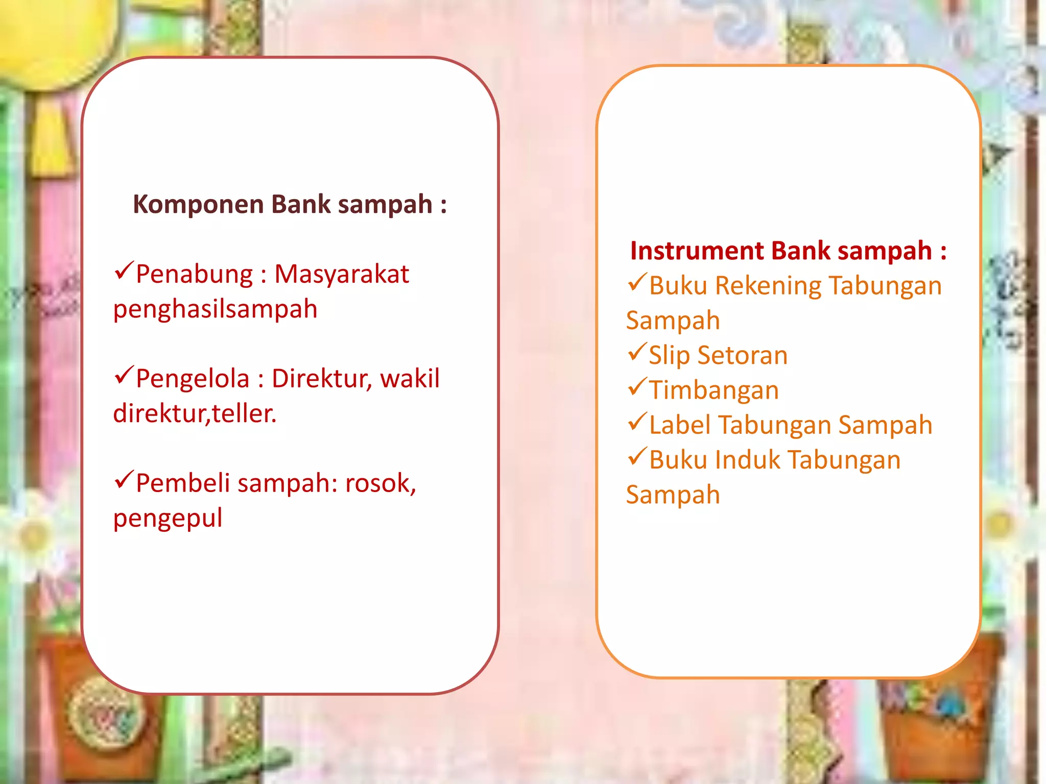 Komponen Bank sampah :
Penabung : Masyarakat
penghasilsampah

Pengelola : Direktur, wakil
direktur,teller.
Pembeli sampah: rosok,
pengepul

Instrument Bank sampah :
Buku Rekening Tabungan
Sampah
Slip Setoran
Timbangan
Label Tabungan Sampah
Buku Induk Tabungan
Sampah

 