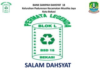 BANK SAMPAH DAHSYAT 18
Kelurahan Padurenan Kecamatan Mustika Jaya
Kota Bekasi
SALAM DAHSYAT
 