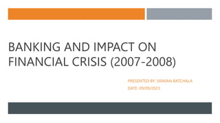 BANKING AND IMPACT ON
FINANCIAL CRISIS (2007-2008)
PRESENTED BY: SRAVAN BATCHALA
DATE: 09/09/2023
 