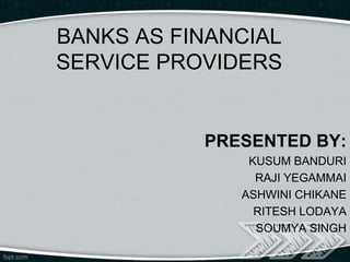 BANKS AS FINANCIAL
SERVICE PROVIDERS


           PRESENTED BY:
               KUSUM BANDURI
                RAJI YEGAMMAI
              ASHWINI CHIKANE
                RITESH LODAYA
                SOUMYA SINGH
 