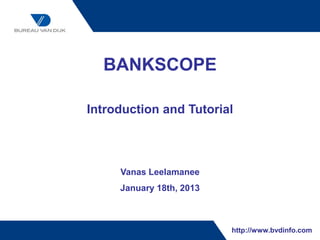 BANKSCOPE

Introduction and Tutorial



     Vanas Leelamanee
     January 18th, 2013



                          http://www.bvdinfo.com
 