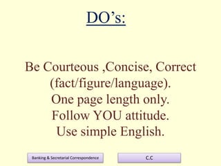 Banking & Secretarial Correspondence C.C
Be Courteous ,Concise, Correct
(fact/figure/language).
One page length only.
Follow YOU attitude.
Use simple English.
DO’s:
 