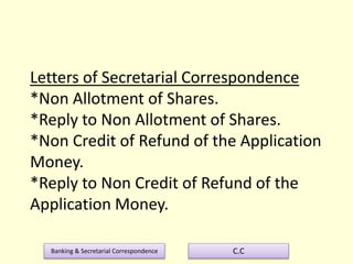 Banking & Secretarial Correspondence C.C
Letters of Secretarial Correspondence
*Non Allotment of Shares.
*Reply to Non Allotment of Shares.
*Non Credit of Refund of the Application
Money.
*Reply to Non Credit of Refund of the
Application Money.
 
