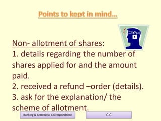 Banking & Secretarial Correspondence C.C
Non- allotment of shares:
1. details regarding the number of
shares applied for and the amount
paid.
2. received a refund –order (details).
3. ask for the explanation/ the
scheme of allotment.
 