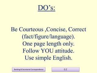 Banking & Secretarial Correspondence C.C
Be Courteous ,Concise, Correct
(fact/figure/language).
One page length only.
Follow YOU attitude.
Use simple English.
DO’s:
 