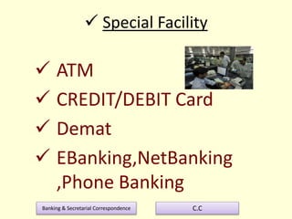 Banking & Secretarial Correspondence C.C
 Special Facility
 ATM
 CREDIT/DEBIT Card
 Demat
 EBanking,NetBanking
,Phone Banking
 