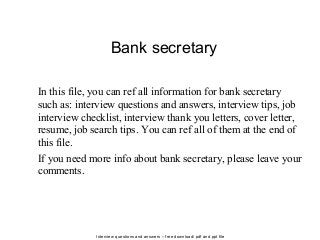 Interview questions and answers – free download/ pdf and ppt file
Bank secretary
In this file, you can ref all information for bank secretary
such as: interview questions and answers, interview tips, job
interview checklist, interview thank you letters, cover letter,
resume, job search tips. You can ref all of them at the end of
this file.
If you need more info about bank secretary, please leave your
comments.
 