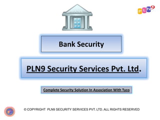Bank Security
© COPYRIGHT PLN9 SECURITY SERVICES PVT. LTD. ALL RIGHTS RESERVED
PLN9 Security Services Pvt. Ltd.
Complete Security Solution In Association With Tyco
 