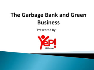 The Garbage Bank and Green Business  Presented By: 