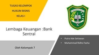 Lembaga Keuangan :Bank
Sentral
TUGAS KELOMPOK
HUKUM BISNIS
KELAS I
Oleh Kelompok 7
• Putra Ade Setiawan
• Muhammad Ridho Fasha
 