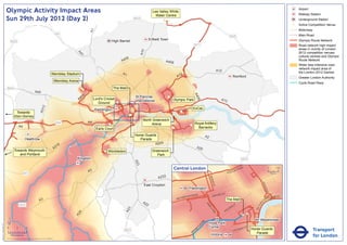 Olympic Activity Impact Areas                                                                                                                  Lee Valley White
                                                                                                                                                                                                                                                                                                                               Airport
                                                                                                                                                                                                                                                                                                                               Railway Station
                                                                                                                                                                                Water Centre
                               Sun 29th July 2012 (Day 2)                                                                                                      M25
                                                                                                                                                                                     !
                                                                                                                                                                                     (                                                                                                                                         Underground Station
                                                                                                                                                                                                                                                                                                                           !
                                                                                                                                                                                                                                                                                                                           (   Active Competition Venue
                                                                                                                                                                                                                                                                                                                               Motorway




                                                                                                                              A1
                                                                                                       M1                                                                                                                                                                                                                      Main Road
                                                                                                                                                                                                                                                       M25
                                                                                                                                              High Barnet                   Enfield Town                                                                                                                                       Olympic Route Network
                                   M25
                                                                                                                                                                                                              M11                                                                                                              Road network high impact
                                                                                                                                                                                                                                                                                                                               areas in vicinity of London




                                                                                                                                                                     A10
                                                                                                                                                                                                                                                                                                                               2012 competition venues,




                                                                                                                  A4
                                                                                                                    1
                                                                                                                                                                                                                                                                                                                               cultural centres and Olympic
                                                                                                                                                        06
                                                                                                                                                      A4                              A406                                                                                                                                     Route Network
                                                                                                                                                                                                                                                                                                                               Wider less intensive road
                                                                                                                                                                                                                                                                                                                               network impact area of
                                                                                                                                                                                                                                         A12                                                                                   the London 2012 Games
                                                                                                Wembley Stadium                                       A1                                          2
                                                                                                                                                                                                A1                                                             Romford                                                         Greater London Authority
                                                                                                      Wembley Arena
                                                                                                                                                                                                                                                                                                                               Cycle Road Race
                               M40                                                                                     !
                                                                                                                       (!                       The Mall
                                                                                                                        (
                                                                       A40




                                                                                                                                                                                                              A4
                                                                                                                          6
                                                                                                                       40                                      St Pancras               !
                                                                                                                                                                                        (




                                                                                                                                                                                                                06
                                                                                                                      A            Lord's Cricket                                           Olympic Park                                   A13
                                                                                                                                                  !            International
                                                                                                                                      Ground      (
                                                                                  2




                                                                                                                                                                                                              ExCeL
                                                                               A31




                                                                                                                                   Paddington
                                          Towards                                                                                                                                                 !
                                                                                                                                                                                                  (
                                                                                                                                                           !
                                                                                                                                                           (
                                                                                                                                                           !
                                                                                                                                                           (                                !
                                                                                                                                                                                            (
                                         Eton Dorney
                                                                                                                                                                      North Greenwich
                                                                                                       M4                     A4                                                                                 Royal Artillery
                                                                                                                                            !
                                                                                                                                            (                              Arena                          !
                                                                                                                                                                                                          (
                                                A4                                                                                                                                          !
                                                                                                                                                                                            (                      Barracks
                                                                                                                                    Earls Court
                                                                                                                                                               Horse Guards                                                A2
                                                         Heathrow                                                                                                 Parade
                                                                                                                                                                          A205
                                                                                                        16
                                                                                                      A3                                                                                                          A20
                                         Towards Weymouth                                                                                ! Wimbledon
                                                                                                                                         (                                    Greenwich
                                            and Portland                                                                                                                         Park
                                                                                                                  Kingston                                                                                                                                             M25
                                                                                                                                                               A23




                                                                                                                                                                                             Central London                                                NR
                                                                                                                                                                                                                                                                      OA
                                                                                                                                                                                                                                                                           D                            0            500
                                                                                                                              A3                                                                                                                  E   US TO
                                                      M3                                                                                                                                                                                                                                                    Metres

                                                                                                                                                                                 A232




                                                                                                                                                                                                                                BAK
                                                                                                                                                                                                                                    E
                                                                                                                                                                                                                                  R ST




                                                                                                                                                                                                                                                                                              KI N
                                                                                                                                                                       East Croydon




                                                                                                                                                                                                                                                                                                   GS
                                                                                                                                                                                                         Paddington




                                                                                                                                                                                                                                                                                                      WA
                                                                                                                                                                                                                                                                                                        Y
                                                                                                                                                                                                                 AD                    R   D ST
                                                                                                                                                                                                       TER R
                                                                                                                                                                                                             O                    OXFO                                                                     K MENT
                                                                                                                                                                                                    SWA                                                                                                 BAN
                                                                                                                                                                                                BAY
                                                                               A3                                                                                     A2
                                                                                                                                                                                                                                                  The Mall                                     A
                                                                                                                                                                                                                                                                                                   EM




                                                                                                                                                                                                                                                                                          R I
                                                M25                                                                                                                     2                                                  PA                                     Y




                                                                                                                                                                                                                                                                                       TO
                                                                                                                                                                                                                                                               ILL
                                                                                                                                                                                                                             RK                            D




                                                                                                                                                                                                                                                                                      VIC
                                                                                                                                                                                                                                                      CA
                                                                                                                                                          3




                                                                                                                                                                                                                                LA
                                                                                                                                                        A2




                                                                                                                                                                                                                                                  C
                                                                                                                                                                                                                                   N           PI
                                                                                                                   4




                                                                                                                                                                                                                                    E
                                                                                                                 A2




                               ´                                                                                                                                                                                                                                                            Westminster
                                                                                                                                                                                                                      RD




                                                                                                                                                                                                                                Hyde Park
Version 0.5 - November 2 011




                                                                                                                                                                                                                    N
                                                                                                                                                                                                                  TO




                               0            2             4                                                                                                                                                                     Corner                                          T
                                                                                                                                                                                                                                                                           AS
                                                                                                                                                                                                                                                                                                                                          Transport
                                                                                                                                                                                                                P
                                                                                                                                                       M23                                                     M
                                                                                                                                                                                                                                                               V ICTO
                                                                                                                                                                                                                                                                      RI            Horse Guards
                                                                                                                                                                                                            RO
                                                                                                                                                                                                           B                                                                           Parade
                                    Kilometres
                               © Crown copyright and database rights 2011 Ordnance Survey 100035971
                                                                                                                                                                                                                                 Victoria                                                                                                 for London
 