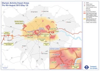 Olympic Activity Impact Areas                                                                                                                                                                                                                                                                     Airport
                                                                                                                                                                                                                                                                                                                                 Railway Station
                               Thu 9th August 2012 (Day 13)                                                                                                      M25                                                                                                                                                             Underground Station
                                                                                                                                                                                                                                                                                                                             !
                                                                                                                                                                                                                                                                                                                             (   Active Competition Venue
                                                                                                                                                                                                                                                                                                                                 Motorway




                                                                                                                              A1
                                                                                                       M1                                                                                                                                                                                                                        Main Road
                                                                                                                                                                                                                                                         M25
                                                                                                                                               High Barnet                    Enfield Town                                                                                                                                       Olympic Route Network
                                   M25
                                                                                                                                                                                                               M11                                                                                                               Road network high impact
                                                                                                                                                                                                                                                                                                                                 areas in vicinity of London




                                                                                                                                                                       A10
                                                                                                                                                                                                                                                                                                                                 2012 competition venues,




                                                                                                                  A4
                                                                                                                    1
                                                                                                                                                                                                                                                                                                                                 cultural centres and Olympic
                                                                                                                                                        06
                                                                                                                                                      A4                                A406                                                                                                                                     Route Network
                                                                                                                                                                                                                                                                                                                                 Wider less intensive road
                                                                                                                                                                                                                                                                                                                                 network impact area of
                                                                                                                                                                                                                                           A12                                                                                   the London 2012 Games
                                                                                                Wembley Stadium                                       A1                                            2
                                                                                                                                                                                                  A1                                                             Romford                                                         Greater London Authority
                                                                                                      Wembley Arena

                               M40                                                                                     !
                                                                                                                       (!
                                                                                                                        (
                                                                       A40




                                                                                                                                                                                                               A4
                                                                                                                          6
                                                                                                                       40                                        St Pancras               !
                                                                                                                                                                                          (




                                                                                                                                                                                                                 06
                                                                                                                      A                                          International                Olympic Park                                   A13
                                                                                  2




                                                                                                                                                                                                              ExCeL
                                                                               A31




                                                                                                                                   Paddington
                                          Towards                                                                                                                                                   !
                                                                                                                                                                                                    (
                                                                                                                                                  !
                                                                                                                                                  (          !
                                                                                                                                                             (                                !
                                                                                                                                                                                              (
                                         Eton Dorney
                                                                                                                                   Hyde Park                            North Greenwich
                                                                                                       M4                     A4
                                                                                                                                            !
                                                                                                                                            (                                Arena
                                                A4                                                                                                                                            !
                                                                                                                                                                                              (
                                                                                                                                    Earls Court
                                                                                                                                                                 Horse Guards                                                A2
                                                         Heathrow                                                                                                   Parade
                                                                                                                                                                            A205
                                                                                                        16
                                                                                                      A3                                                                                                            A20
                                         Towards Weymouth                                                                                                                       Greenwich
                                            and Portland                                                                                                                           Park
                                                                                                                  Kingston                                                                                                                                               M25
                                                                                                                                                                 A23




                                                                                                                                                                                               Central London                                                NR
                                                                                                                                                                                                                                                                        OA
                                                                                                                                                                                                                                                                             D                            0            500
                                                                                                                              A3                                                                                                                    E   US TO
                                                      M3                                                                                                                                                                                                                                                      Metres

                                                                                                                                                                                   A232




                                                                                                                                                                                                                                  BAK
                                                                                                                                                                                                                                      E
                                                                                                                                                                                                                                    R ST




                                                                                                                                                                                                                                                                                                KI N
                                                                                                                                                                         East Croydon




                                                                                                                                                                                                                                                                                                     GS
                                                                                                                                                                                                           Paddington




                                                                                                                                                                                                                                                                                                        WA
                                                                                                                                                                                                                                                                                                          Y
                                                                                                                                                                                                                   AD                    R   D ST
                                                                                                                                                                                                         TER R
                                                                                                                                                                                                               O                    OXFO                                                                     K MENT
                                                                                                                                                                                                      SWA                                                                                                 BAN
                                                                                                                                                                                                  BAY
                                                                               A3                                                                                       A2                                                                                                                       A
                                                                                                                                                                                                                                                                                                     EM




                                                                                                                                                                                                                                                                                            R I
                                                M25                                                                                                                       2                                                  PA                                     Y




                                                                                                                                                                                                                                                                                         TO
                                                                                                                                                                                                                                                                 ILL
                                                                                                                                                                                                                               RK                            D




                                                                                                                                                                                                                                                                                        VIC
                                                                                                                                                                                                                                                        CA
                                                                                                                                                          3




                                                                                                                                                                                                                                  LA
                                                                                                                                                        A2




                                                                                                                                                                                                                                                    C
                                                                                                                                                                                                                                     N           PI
                                                                                                                   4




                                                                                                                                                                                                                                      E
                                                                                                                 A2




                                                                                                                                                                                                   Hyde Park

                               ´                                                                                                                                                                                                                                                              Westminster
                                                                                                                                                                                                                        RD




                                                                                                                                                                                                                                  Hyde Park
Version 0.5 - November 2 011




                                                                                                                                                                                                                      N
                                                                                                                                                                                                                    TO




                               0            2             4                                                                                                                                                                       Corner                                          T
                                                                                                                                                                                                                                                                             AS
                                                                                                                                                                                                                                                                                                                                            Transport
                                                                                                                                                                                                                  P
                                                                                                                                                       M23                                                       M
                                                                                                                                                                                                                                                                 V ICTO
                                                                                                                                                                                                                                                                        RI            Horse Guards
                                                                                                                                                                                                              RO
                                                                                                                                                                                                             B                                                                           Parade
                                    Kilometres
                               © Crown copyright and database rights 2011 Ordnance Survey 100035971
                                                                                                                                                                                                                                   Victoria                                                                                                 for London
 