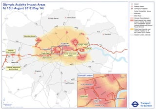 Olympic Activity Impact Areas                                                                                                                                                                                                                                                                Airport
                                                                                                                                                                                                                                                                                                                            Railway Station
                               Fri 10th August 2012 (Day 14)                                                                                                  M25                                                                                                                                                           Underground Station
                                                                                                                                                                                                                                                                                                                        !
                                                                                                                                                                                                                                                                                                                        (   Active Competition Venue
                                                                                                                                                                                                                                                                                                                            Motorway




                                                                                                                              A1
                                                                                                       M1                                                                                                                                                                                                                   Main Road
                                                                                                                                                                                                                                                      M25
                                                                                                                                               High Barnet                 Enfield Town                                                                                                                                     Olympic Route Network
                                   M25
                                                                                                                                                                                                            M11                                                                                                             Road network high impact
                                                                                                                                                                                                                                                                                                                            areas in vicinity of London




                                                                                                                                                                    A10
                                                                                                                                                                                                                                                                                                                            2012 competition venues,




                                                                                                                  A4
                                                                                                                    1
                                                                                                                                                                                                                                                                                                                            cultural centres and Olympic
                                                                                                                                                        06
                                                                                                                                                      A4                              A406                                                                                                                                  Route Network
                                                                                                                                                                                                                                                                                                                            Wider less intensive road
                                                                                                                                                                                                                                                                                                                            network impact area of
                                                                                                                                                                                                                                        A12                                                                                 the London 2012 Games
                                                                                                                                                      A1                                         2
                                                                                                                                                                                               A1                                                             Romford                                                       Greater London Authority
                                                                                                      Wembley Arena

                               M40                                                                                     !
                                                                                                                       (
                                                                       A40




                                                                                                                                                                                                            A4
                                                                                                                          6
                                                                                                                       40                                     St Pancras               !
                                                                                                                                                                                       (




                                                                                                                                                                                                              06
                                                                                                                      A                                       International                Olympic Park                                   A13
                                                                                  2




                                                                                                                                                                                                           ExCeL
                                                                               A31




                                                                                                                                   Paddington
                                          Towards                                                                                                                                                !
                                                                                                                                                                                                 (
                                                                                                                                                  !
                                                                                                                                                  (                                        !
                                                                                                                                                                                           (
                                         Eton Dorney
                                                                                                                                   Hyde Park                         North Greenwich
                                                                                                       M4                     A4
                                                                                                                                            !
                                                                                                                                            (                             Arena
                                                A4
                                                                                                                                    Earls Court

                                                                                                                                                                                                                          A2
                                                         Heathrow
                                                                                                                                                                               A205
                                                                                                        16
                                                                                                      A3                                                                                                         A20
                                         Towards Weymouth
                                            and Portland
                                                                                                                  Kingston                                                                                                                                            M25
                                                                                                                                                              A23




                                                                                                                                                                                             Central London                                               NR
                                                                                                                                                                                                                                                                     OA
                                                                                                                                                                                                                                                                          D                          0            500
                                                                                                                              A3                                                                                                                 E   US TO
                                                      M3                                                                                                                                                                                                                                                 Metres

                                                                                                                                                                                A232




                                                                                                                                                                                                                               BAK
                                                                                                                                                                                                                                   E
                                                                                                                                                                                                                                 R ST




                                                                                                                                                                                                                                                                                           KI N
                                                                                                                                                                      East Croydon




                                                                                                                                                                                                                                                                                                GS
                                                                                                                                                                                                        Paddington




                                                                                                                                                                                                                                                                                                   WA
                                                                                                                                                                                                                                                                                                     Y
                                                                                                                                                                                                                AD                    R   D ST
                                                                                                                                                                                                      TER R
                                                                                                                                                                                                            O                    OXFO                                                                   K MENT
                                                                                                                                                                                                   SWA                                                                                               BAN
                                                                                                                                                                                               BAY
                                                                               A3                                                                                    A2                                                                                                                     A
                                                                                                                                                                                                                                                                                                EM




                                                                                                                                                                                                                                                                                       R I
                                                M25                                                                                                                    2                                                  PA                                     Y




                                                                                                                                                                                                                                                                                    TO
                                                                                                                                                                                                                                                              ILL
                                                                                                                                                                                                                            RK                            D




                                                                                                                                                                                                                                                                                   VIC
                                                                                                                                                                                                                                                     CA
                                                                                                                                                          3




                                                                                                                                                                                                                               LA
                                                                                                                                                        A2




                                                                                                                                                                                                                                                 C
                                                                                                                                                                                                                                  N           PI
                                                                                                                   4




                                                                                                                                                                                                                                   E
                                                                                                                 A2




                                                                                                                                                                                                Hyde Park

                               ´                                                                                                                                                                                                                                                         Westminster
                                                                                                                                                                                                                     RD




                                                                                                                                                                                                                               Hyde Park
Version 0.5 - November 2 011




                                                                                                                                                                                                                   N
                                                                                                                                                                                                                 TO




                               0            2             4                                                                                                                                                                    Corner                                          T
                                                                                                                                                                                                                                                                          AS
                                                                                                                                                                                                                                                                                                                                       Transport
                                                                                                                                                                                                               P
                                                                                                                                                                                                              M                                                      RI
                                                                                                                                                       M23                                                 RO                                                 V ICTO
                                                                                                                                                                                                          B
                                    Kilometres
                               © Crown copyright and database rights 2011 Ordnance Survey 100035971
                                                                                                                                                                                                                                Victoria                                                                                               for London
 