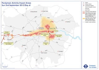 Paralympic Activity Impact Areas                                                                                                                                                                        Airport
                                                                                                                                                                                                                                       Railway Station
                               Sun 2nd September 2012 (Day 4)                                                                                     M25                                                                                  Underground Station
                                                                                                                                                                                                                                   !
                                                                                                                                                                                                                                   (   Active Competition Venue
                                                                                                                                                                                                                                       Motorway




                                                                                                                      A1
                                                                                                       M1                                                                                                                              Main Road
                                                                                                                                                                                                                       M25
                                                                                                                                    High Barnet                Enfield Town                                                            Paralympic Route Network
                                   M25
                                                                                                                                                                                              M11                                      Road network high impact
                                                                                                                                                                                                                                       areas in vicinity of London




                                                                                                                                                        A10
                                                                                                                                                                                                                                       2012 competition venues,




                                                                                                              A4
                                                                                                                1
                                                                                                                                                                                                                                       cultural centres and
                                                                                                                                           06
                                                                                                                                         A4                               A406                                                         Paralympic Route Network
                                                                                                                                                                                                                                       Wider less intensive road
                                                                                                                                                                                                                                       network impact area of
                                                                                                                                                                                                            A12                        the London 2012 Games
                                                                                                                                          A1                                         2
                                                                                                                                                                                   A1                                   Romford        Greater London Authority


                               M40
                                                                       A40




                                                                                                                                                                                              A4
                                                                                                                  6
                                                                                                               40                                 St Pancras               !
                                                                                                                                                                           (




                                                                                                                                                                                                06
                                                                                                              A                                   International                Olympic Park                      A13
                                                                                   2




                                                                                                                                                                                             ExCeL
                                                                               A31




                                                                                                                           Paddington
                                          Towards                                                                                                                                   !
                                                                                                                                                                                    (
                                                                                                                                                                               !
                                                                                                                                                                               (
                                         Eton Dorney
                                                                                                                                                         North Greenwich
                                                                                                       M4             A4                                                                      Royal Artillery
                                                                                                                                                              Arena                      !
                                                                                                                                                                                         (
                                                A4                                                                                                                             !
                                                                                                                                                                               (                Barracks

                                                                                                                                                                                                     A2
                                                         Heathrow
                                                                                                                                                                   A205
                                                                                                        16
                                                                                                      A3                                                                                       A20
                                         Towards Weymouth                                                                                                        Greenwich
                                            and Portland                                                                                                            Park
                                                                                                             Kingston                                                                                                        M25
                                                                                                                                                  A23




                                                                                                                      A3
                                                      M3
                                                                                                                                                                    A232
                                                                                                                                                                                                     Orpington
                                                                                                                                                          East Croydon
                                                                                                                                                                                                     A21

                                                                               A3                                                                        A2
                                                M25                                                                                                        2
                                                                                                                                              3
                                                                                                                                            A2
                                                                                                               4
                                                                                                             A2




                               ´
Version 0.5 - November 2 011




                               0            2             4
                                                                                                                                           M23                                               M25                                                  Transport
                                    Kilometres
                               © Crown copyright and database rights 2011 Ordnance Survey 100035971
                                                                                                                                                                                                                                                  for London
 