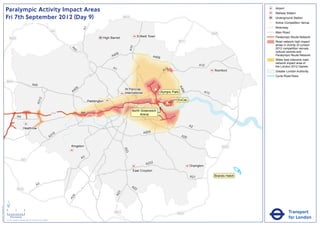 Paralympic Activity Impact Areas                                                                                                                                                                                Airport
                                                                                                                                                                                                                                               Railway Station
                               Fri 7th September 2012 (Day 9)                                                                                     M25                                                                                          Underground Station
                                                                                                                                                                                                                                           !
                                                                                                                                                                                                                                           (   Active Competition Venue
                                                                                                                                                                                                                                               Motorway




                                                                                                                      A1
                                                                                                       M1                                                                                                                                      Main Road
                                                                                                                                                                                                                       M25
                                                                                                                                    High Barnet                Enfield Town                                                                    Paralympic Route Network
                                   M25
                                                                                                                                                                                              M11                                              Road network high impact
                                                                                                                                                                                                                                               areas in vicinity of London




                                                                                                                                                        A10
                                                                                                                                                                                                                                               2012 competition venues,




                                                                                                              A4
                                                                                                                1
                                                                                                                                                                                                                                               cultural centres and
                                                                                                                                           06
                                                                                                                                         A4                               A406                                                                 Paralympic Route Network
                                                                                                                                                                                                                                               Wider less intensive road
                                                                                                                                                                                                                                               network impact area of
                                                                                                                                                                                                           A12                                 the London 2012 Games
                                                                                                                                          A1                                         2
                                                                                                                                                                                   A1                                   Romford                Greater London Authority
                                                                                                                                                                                                                                               Cycle Road Race
                               M40
                                                                       A40




                                                                                                                                                                                              A4
                                                                                                                  6
                                                                                                               40                                 St Pancras               !
                                                                                                                                                                           (




                                                                                                                                                                                                06
                                                                                                              A                                   International                Olympic Park                      A13
                                                                                   2




                                                                                                                                                                                          ExCeL
                                                                               A31




                                                                                                                           Paddington
                                                                                                                                                                                    !
                                                                                                                                                                                    (
                                                                                                                                                                               !
                                                                                                                                                                               (
                                                                                                                                                         North Greenwich
                                                                                                       M4             A4
                                                                                                                                                              Arena
                                                A4

                                                                                                                                                                                                     A2
                                                         Heathrow
                                                                                                                                                                   A205
                                                                                                        16
                                                                                                      A3                                                                                       A20


                                                                                                             Kingston                                                                                                        M25
                                                                                                                                                  A23




                                                                                                                      A3
                                                      M3
                                                                                                                                                                    A232
                                                                                                                                                                                                     Orpington
                                                                                                                                                          East Croydon                                                                 !
                                                                                                                                                                                                                                       (
                                                                                                                                                                                                     A21                Brands Hatch

                                                                               A3                                                                        A2
                                                M25                                                                                                        2
                                                                                                                                              3
                                                                                                                                            A2
                                                                                                               4
                                                                                                             A2




                               ´
Version 0.5 - November 2 011




                               0            2             4
                                                                                                                                           M23                                            M25                                                             Transport
                                    Kilometres
                               © Crown copyright and database rights 2011 Ordnance Survey 100035971
                                                                                                                                                                                                                                                          for London
 