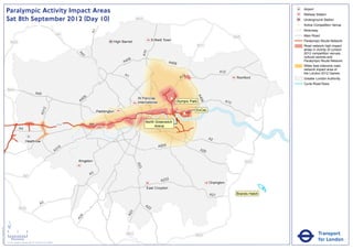Paralympic Activity Impact Areas                                                                                                                                                                                Airport
                                                                                                                                                                                                                                               Railway Station
                               Sat 8th September 2012 (Day 10)                                                                                    M25                                                                                          Underground Station
                                                                                                                                                                                                                                           !
                                                                                                                                                                                                                                           (   Active Competition Venue
                                                                                                                                                                                                                                               Motorway




                                                                                                                      A1
                                                                                                       M1                                                                                                                                      Main Road
                                                                                                                                                                                                                       M25
                                                                                                                                    High Barnet                Enfield Town                                                                    Paralympic Route Network
                                   M25
                                                                                                                                                                                              M11                                              Road network high impact
                                                                                                                                                                                                                                               areas in vicinity of London




                                                                                                                                                        A10
                                                                                                                                                                                                                                               2012 competition venues,




                                                                                                              A4
                                                                                                                1
                                                                                                                                                                                                                                               cultural centres and
                                                                                                                                           06
                                                                                                                                         A4                               A406                                                                 Paralympic Route Network
                                                                                                                                                                                                                                               Wider less intensive road
                                                                                                                                                                                                                                               network impact area of
                                                                                                                                                                                                           A12                                 the London 2012 Games
                                                                                                                                          A1                                         2
                                                                                                                                                                                   A1                                   Romford                Greater London Authority
                                                                                                                                                                                                                                               Cycle Road Race
                               M40
                                                                       A40




                                                                                                                                                                                              A4
                                                                                                                  6
                                                                                                               40                                 St Pancras               !
                                                                                                                                                                           (




                                                                                                                                                                                                06
                                                                                                              A                                   International                Olympic Park                      A13
                                                                                   2




                                                                                                                                                                                          ExCeL
                                                                               A31




                                                                                                                           Paddington
                                                                                                                                                                                    !
                                                                                                                                                                                    (
                                                                                                                                                                               !
                                                                                                                                                                               (
                                                                                                                                                         North Greenwich
                                                                                                       M4             A4
                                                                                                                                                              Arena
                                                A4

                                                                                                                                                                                                     A2
                                                         Heathrow
                                                                                                                                                                   A205
                                                                                                        16
                                                                                                      A3                                                                                       A20


                                                                                                             Kingston                                                                                                        M25
                                                                                                                                                  A23




                                                                                                                      A3
                                                      M3
                                                                                                                                                                    A232
                                                                                                                                                                                                     Orpington
                                                                                                                                                          East Croydon                                                                 !
                                                                                                                                                                                                                                       (
                                                                                                                                                                                                     A21                Brands Hatch

                                                                               A3                                                                        A2
                                                M25                                                                                                        2
                                                                                                                                              3
                                                                                                                                            A2
                                                                                                               4
                                                                                                             A2




                               ´
Version 0.5 - November 2 011




                               0            2             4
                                                                                                                                           M23                                            M25                                                             Transport
                                    Kilometres
                               © Crown copyright and database rights 2011 Ordnance Survey 100035971
                                                                                                                                                                                                                                                          for London
 