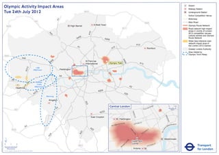 Olympic Activity Impact Areas                                                                                                                                                                                                                                                          Airport
                                                                                                                                                                                                                                                                                                                      Railway Station
                               Tue 24th July 2012                                                                                                        M25                                                                                                                                                          Underground Station
                                                                                                                                                                                                                                                                                                                  !
                                                                                                                                                                                                                                                                                                                  (   Active Competition Venue
                                                                                                                                                                                                                                                                                                                      Motorway




                                                                                                                             A1
                                                                                                       M1                                                                                                                                                                                                             Main Road
                                                                                                                                                                                                                                                M25
                                                                                                                                           High Barnet                Enfield Town                                                                                                                                    Olympic Route Network
                                   M25
                                                                                                                                                                                                      M11                                                                                                             Road network high impact
                                                                                                                                                                                                                                                                                                                      areas in vicinity of London




                                                                                                                                                               A10
                                                                                                                                                                                                                                                                                                                      2012 competition venues,




                                                                                                                    A4
                                                                                                                      1
                                                                                                                                                                                                                                                                                                                      cultural centres and Olympic
                                                                                                                                                  06
                                                                                                                                                A4                               A406                                                                                                                                 Route Network
                                                                                                                                                                                                                                                                                                                      Wider less intensive road
                                                                                                                                                                                                                                                                                                                      network impact area of
                                                                                                                                                                                                                                  A12                                                                                 the London 2012 Games
                                                                                                                                                 A1                                        2
                                                                                                                                                                                         A1                                                             Romford                                                       Greater London Authority
                                                                                                                                                                                                                                                                                                                      Area Visited by
                                                                                                                                                                                                                                                                                                                      Olympic Torch Relay
                               M40
                                                                       A40




                                                                                                                                                                                                      A4
                                                                                                                         6
                                                                                                                      40                                 St Pancras               !
                                                                                                                                                                                  (




                                                                                                                                                                                                        06
                                                                                                                     A                                   International                Olympic Park                                  A13
                                                                                  2




                                                                                                     Late
                                                                               A31




                                                                                                  Afternoon                       Paddington


                                                                                                                                  A4
                                                                                                       M4
                                                A4
                                                                                                       Midday
                                                                                                       - Early
                                                                                                      Afternoon                                                                                                     A2
                                                         Heathrow
                                                                                                                                                                          A205
                                                                                                        16
                                                                                                      A3                                                                                                   A20
                                                                                                                  Morning
                                                                                                                    Kingston                                                                                                                                    M25
                                                                                                                                                         A23




                                                                                                                                                                                        Central London                                              NR
                                                                                                                                                                                                                                                               OA
                                                                                                                                                                                                                                                                    D                          0            500
                                                                                                                             A3                                                                                                            E   US TO                                               Metres
                                                      M3
                                                                                                                                                                           A232




                                                                                                                                                                                                                         BAK
                                                                                                                                                                                                                             E
                                                                                                                                                                                                                           R ST




                                                                                                                                                                                                                                                                                     KI N
                                                                                                                                                                 East Croydon




                                                                                                                                                                                                                                                                                          GS
                                                                                                                                                                                                  Paddington




                                                                                                                                                                                                                                                                                             WA
                                                                                                                                                                                                                                                                                               Y
                                                                                                                                                                                                          AD                    R   D ST
                                                                                                                                                                                                TER R
                                                                                                                                                                                                      O                    OXFO                                                                   K MENT
                                                                                                                                                                                             SWA                                                                                               BAN
                                                                                                                                                                                         BAY
                                                                               A3                                                                               A2                                                                                                                    A
                                                                                                                                                                                                                                                                                          EM




                                                                                                                                                                                                                                                                                 R I
                                                M25                                                                                                               2                                                 PA                                     Y




                                                                                                                                                                                                                                                                              TO
                                                                                                                                                                                                                                                        ILL
                                                                                                                                                                                                                      RK                            D




                                                                                                                                                                                                                                                                             VIC
                                                                                                                                                                                                                                               CA
                                                                                                                                                     3




                                                                                                                                                                                                                         LA
                                                                                                                                                   A2




                                                                                                                                                                                                                                           C
                                                                                                                                                                                                                            N           PI
                                                                                                                     4




                                                                                                                                                                                                                             E
                                                                                                                   A2




                               ´                                                                                                                                                                                                                                                   Westminster
                                                                                                                                                                                                               RD




                                                                                                                                                                                                                         Hyde Park
Version 0.5 - November 2 011




                                                                                                                                                                                                             N
                                                                                                                                                                                                           TO




                               0            2             4                                                                                                                                                              Corner                                          T
                                                                                                                                                                                                                                                                    AS
                                                                                                                                                                                                                                                                                                                                 Transport
                                                                                                                                                                                                         P
                                                                                                                                                                                                        M                                                      RI
                                                                                                                                                  M23                                                RO                                                 V ICTO
                                                                                                                                                                                                    B
                                    Kilometres
                               © Crown copyright and database rights 2011 Ordnance Survey 100035971
                                                                                                                                                                                                                          Victoria                                                                                               for London
 