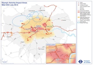 Olympic Activity Impact Areas                                                                                                                                                                                                                                                      Airport
                                                                                                                                                                                                                                                                                                                  Railway Station
                               Wed 25th July 2012                                                                                                   M25                                                                                                                                                           Underground Station
                                                                                                                                                                                                                                                                                                              !
                                                                                                                                                                                                                                                                                                              (   Active Competition Venue
                                                                                                                                                                                                                                                                                                                  Motorway




                                                                                                                                                                A10
                                                                                                                       A1
                                                                                                       M1                                                                                                                                                                                                         Main Road
                                                                                                                                                                                                                                            M25
                                                                                                                                     High Barnet                Enfield Town                                                                                                                                      Olympic Route Network
                                   M25
                                                                                                                                                                                                  M11                                                                                                             Road network high impact
                                                                                                                                                                                                                                                                                                                  areas in vicinity of London
                                                                                                                                                                                                                                                                                                                  2012 competition venues,




                                                                                                              A4
                                                                                                                                   Midday




                                                                                                                1
                                                                                                                                                                                                                                                                                                                  cultural centres and Olympic
                                                                                                                                   - Early                                                                                                                                                                        Route Network
                                                                                                                                  Afternoon                                  A406
                                                                                                                                                       Late                                                                                                                                                       Wider less intensive road
                                                                                                                                                    Afternoon                                                                                                                                                     network impact area of
                                                                                                                                                                                                                              A12                                                                                 the London 2012 Games
                                                                                                                                                                                       2
                                                                                                                                                                                     A1                                                             Romford                                                       Greater London Authority
                                                                                                             Morning
                                                                                                                                                                                                                                                                                                                  Area Visited by
                                                                                                                                                                                                                                                                                                                  Olympic Torch Relay
                               M40
                                                                       A40




                                                                                                                                                                                                  A4
                                                                                                                                                    St Pancras                !
                                                                                                                                                                              (




                                                                                                                                                                                                    06
                                                                                                                                                    International                 Olympic Park                                  A13
                                                                                  2
                                                                               A31




                                                                                                                            Paddington


                                                                                                       M4              A4
                                                A4

                                                                                                                                                                                                                A2
                                                         Heathrow
                                                                                                                                                                      A205
                                                                                                        16
                                                                                                      A3                                                                                               A20


                                                                                                              Kingston                                                                                                                                      M25
                                                                                                                                                    A23




                                                                                                                                                                                    Central London                                              NR
                                                                                                                                                                                                                                                           OA
                                                                                                                                                                                                                                                                D                          0            500
                                                                                                                       A3                                                                                                              E   US TO                                               Metres
                                                      M3
                                                                                                                                                                       A232




                                                                                                                                                                                                                     BAK
                                                                                                                                                                                                                         E
                                                                                                                                                                                                                       R ST




                                                                                                                                                                                                                                                                                 KI N
                                                                                                                                                          East Croydon




                                                                                                                                                                                                                                                                                      GS
                                                                                                                                                                                              Paddington




                                                                                                                                                                                                                                                                                         WA
                                                                                                                                                                                                                                                                                           Y
                                                                                                                                                                                                      AD                    R   D ST
                                                                                                                                                                                            TER R
                                                                                                                                                                                                  O                    OXFO                                                                   K MENT
                                                                                                                                                                                         SWA                                                                                               BAN
                                                                                                                                                                                     BAY
                                                                               A3                                                                         A2                                                                                                                      A
                                                                                                                                                                                                                                                                                      EM




                                                                                                                                                                                                                                                                             R I
                                                M25                                                                                                         2                                                   PA                                     Y




                                                                                                                                                                                                                                                                          TO
                                                                                                                                                                                                                                                    ILL
                                                                                                                                                                                                                  RK                            D




                                                                                                                                                                                                                                                                         VIC
                                                                                                                                                                                                                                           CA
                                                                                                                                                3




                                                                                                                                                                                                                     LA
                                                                                                                                              A2




                                                                                                                                                                                                                                       C
                                                                                                                                                                                                                        N           PI
                                                                                                               4




                                                                                                                                                                                                                         E
                                                                                                             A2




                               ´                                                                                                                                                                                                                                               Westminster
                                                                                                                                                                                                           RD




                                                                                                                                                                                                                     Hyde Park
Version 0.5 - November 2 011




                                                                                                                                                                                                         N
                                                                                                                                                                                                       TO




                               0            2             4                                                                                                                                                          Corner                                          T
                                                                                                                                                                                                                                                                AS
                                                                                                                                                                                                                                                                                                                             Transport
                                                                                                                                                                                                     P
                                                                                                                                                                                                    M                                                      RI
                                                                                                                                              M23                                                RO                                                 V ICTO
                                                                                                                                                                                                B
                                    Kilometres
                               © Crown copyright and database rights 2011 Ordnance Survey 100035971
                                                                                                                                                                                                                      Victoria                                                                                               for London
 
