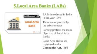 5.Local Area Banks (LABs)
LABs introduced in India
in the year 1996
These are organized by
the private sector
Earning profit is the main
objective of Local Area
Banks
Local Area Banks are
registered under
Companies Act, 1956
 