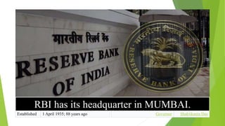 RBI has its headquarter in MUMBAI.
Established 1 April 1935; 88 years ago Governor Shaktikanta Das
 