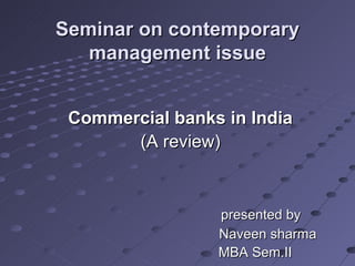Seminar on contemporary
   management issue


 Commercial banks in India
       (A review)



                 presented by
                 Naveen sharma
                 MBA Sem.II
 